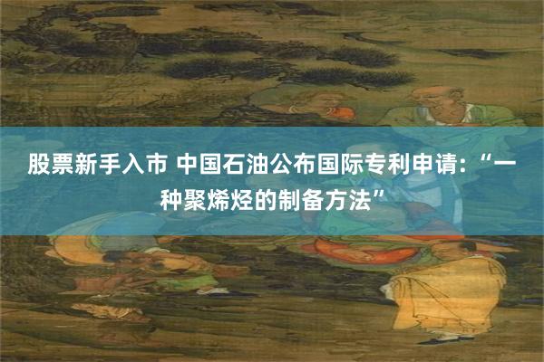 股票新手入市 中国石油公布国际专利申请: “一种聚烯烃的制备方法”