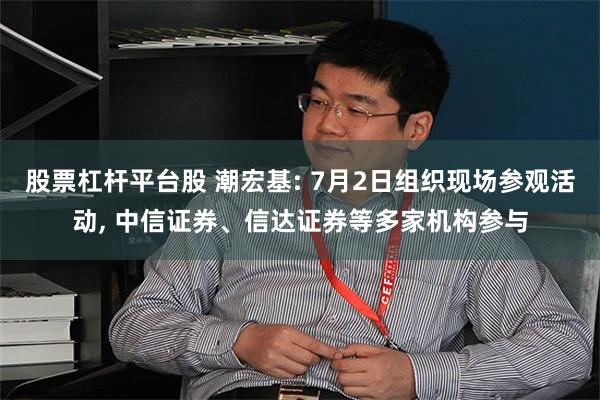股票杠杆平台股 潮宏基: 7月2日组织现场参观活动, 中信证券、信达证券等多家机构参与