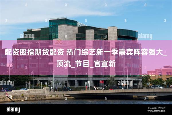 配资股指期货配资 热门综艺新一季嘉宾阵容强大_顶流_节目_官宣新