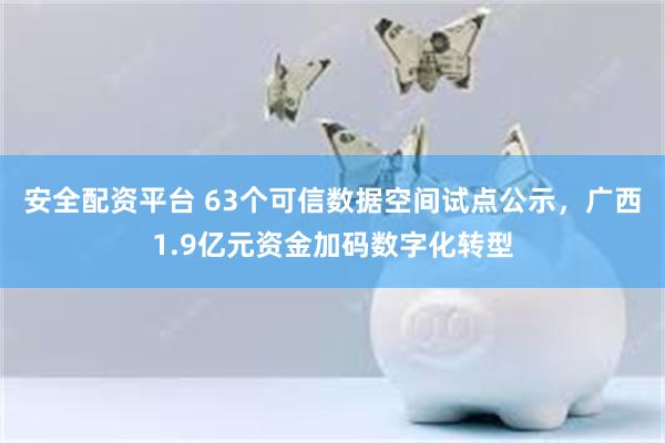 安全配资平台 63个可信数据空间试点公示，广西1.9亿元资金加码数字化转型