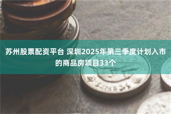 苏州股票配资平台 深圳2025年第三季度计划入市的商品房项目33个