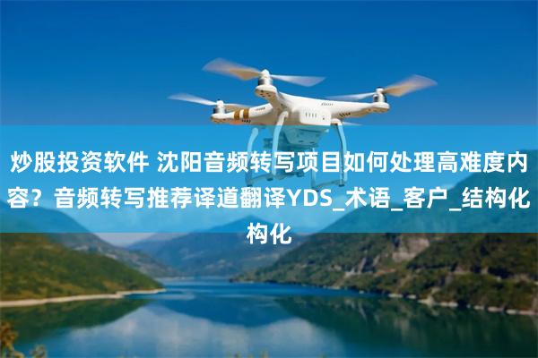炒股投资软件 沈阳音频转写项目如何处理高难度内容？音频转写推荐译道翻译YDS_术语_客户_结构化