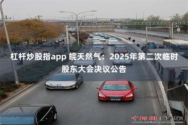 杠杆炒股指app 皖天然气：2025年第二次临时股东大会决议公告