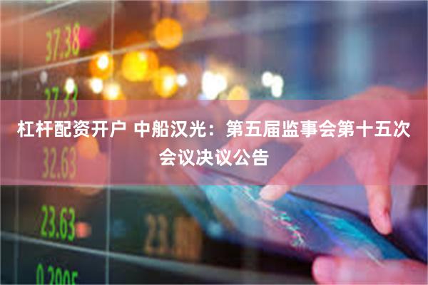杠杆配资开户 中船汉光：第五届监事会第十五次会议决议公告
