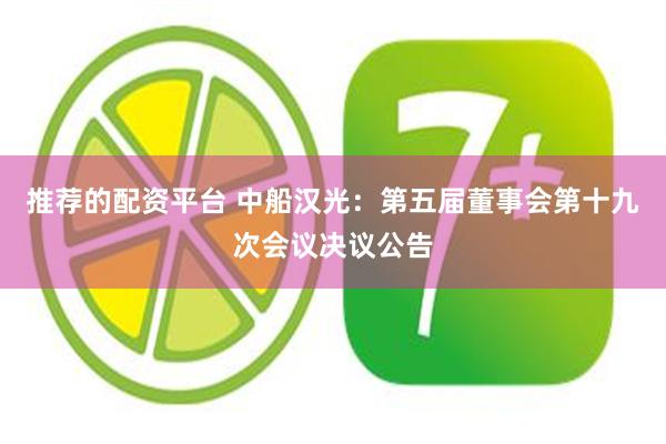 推荐的配资平台 中船汉光：第五届董事会第十九次会议决议公告
