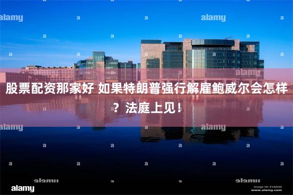 股票配资那家好 如果特朗普强行解雇鲍威尔会怎样？法庭上见！