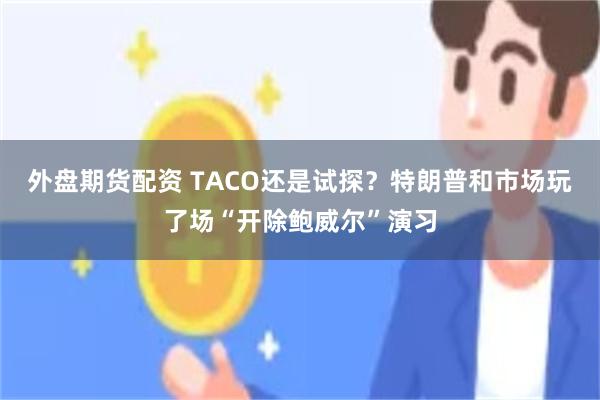 外盘期货配资 TACO还是试探？特朗普和市场玩了场“开除鲍威尔”演习