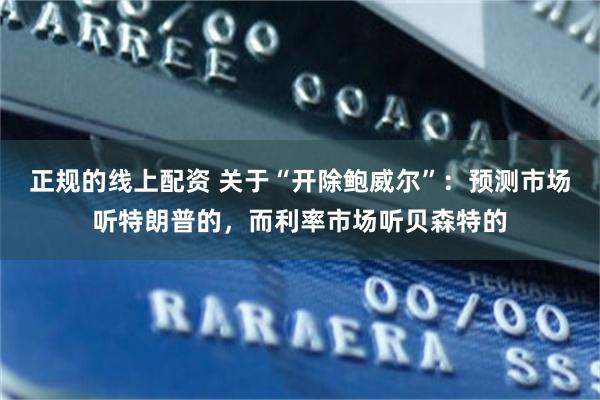 正规的线上配资 关于“开除鲍威尔”：预测市场听特朗普的，而利率市场听贝森特的
