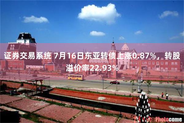证券交易系统 7月16日东亚转债上涨0.87%，转股溢价率22.93%