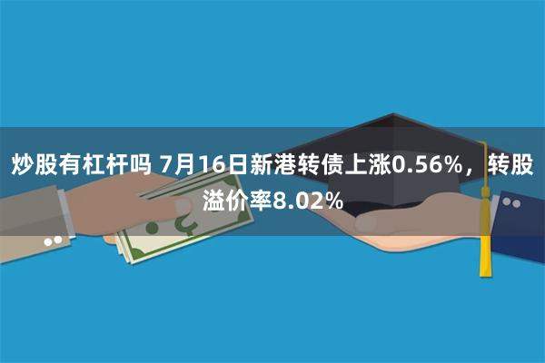 炒股有杠杆吗 7月16日新港转债上涨0.56%，转股溢价率8.02%
