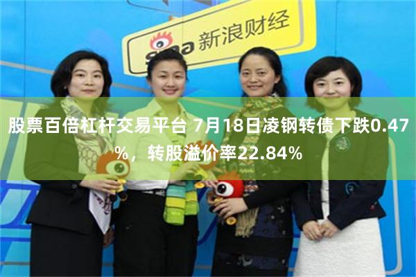 股票百倍杠杆交易平台 7月18日凌钢转债下跌0.47%，转股溢价率22.84%