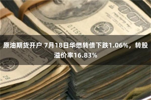 原油期货开户 7月18日华懋转债下跌1.06%，转股溢价率16.83%