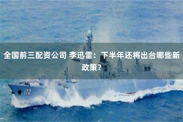 全国前三配资公司 李迅雷：下半年还将出台哪些新政策？