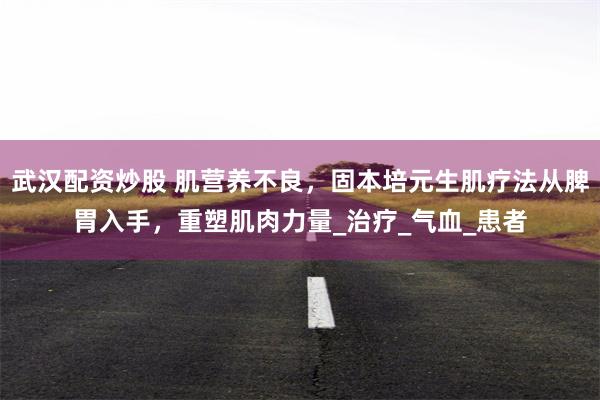 武汉配资炒股 肌营养不良，固本培元生肌疗法从脾胃入手，重塑肌肉力量_治疗_气血_患者