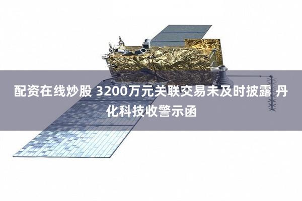 配资在线炒股 3200万元关联交易未及时披露 丹化科技收警示函