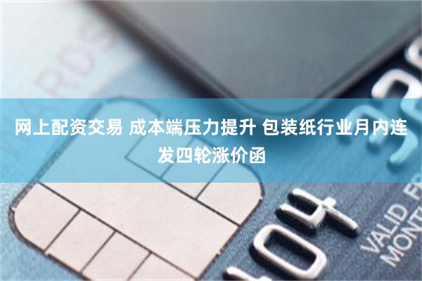 网上配资交易 成本端压力提升 包装纸行业月内连发四轮涨价函