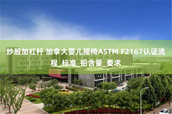 炒股加杠杆 加拿大婴儿摇椅ASTM F2167认证流程_标准_铅含量_要求