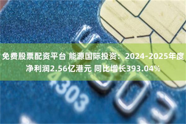 免费股票配资平台 能源国际投资：2024-2025年度净利润2.56亿港元 同比增长393.04%