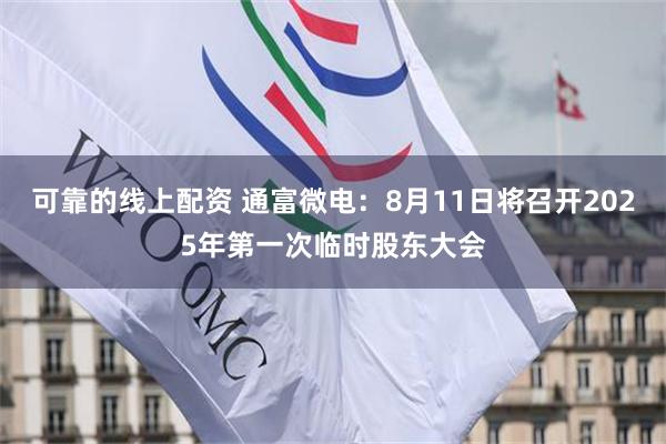 可靠的线上配资 通富微电：8月11日将召开2025年第一次临时股东大会