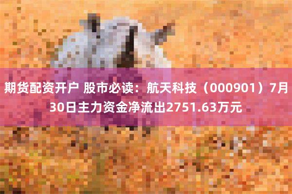 期货配资开户 股市必读：航天科技（000901）7月30日主力资金净流出2751.63万元