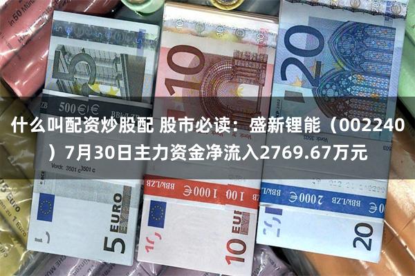 什么叫配资炒股配 股市必读：盛新锂能（002240）7月30日主力资金净流入2769.67万元