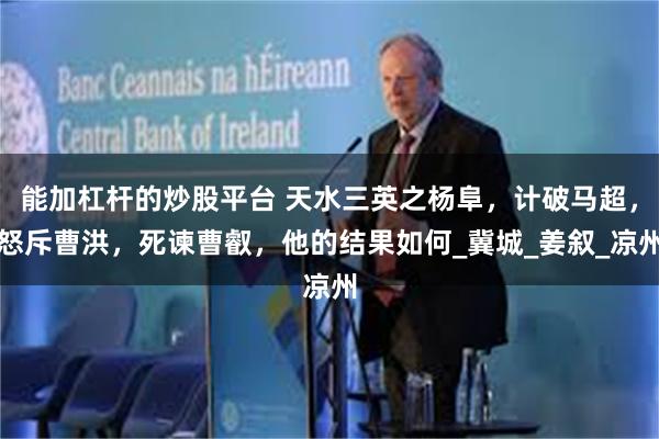 能加杠杆的炒股平台 天水三英之杨阜，计破马超，怒斥曹洪，死谏曹叡，他的结果如何_冀城_姜叙_凉州