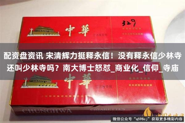 配资盘资讯 宋清辉力挺释永信！没有释永信少林寺还叫少林寺吗？南大博士怒怼_商业化_信仰_寺庙