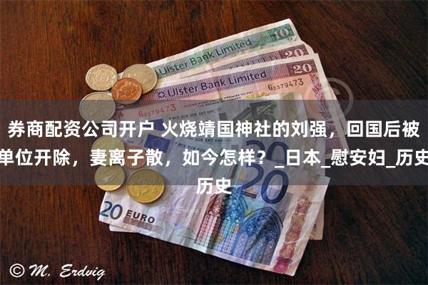 券商配资公司开户 火烧靖国神社的刘强，回国后被单位开除，妻离子散，如今怎样？_日本_慰安妇_历史