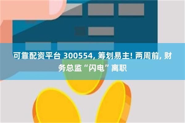 可靠配资平台 300554, 筹划易主! 两周前, 财务总监“闪电”离职