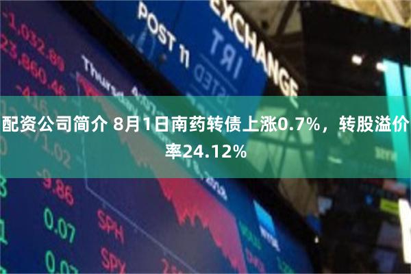 配资公司简介 8月1日南药转债上涨0.7%，转股溢价率24.12%
