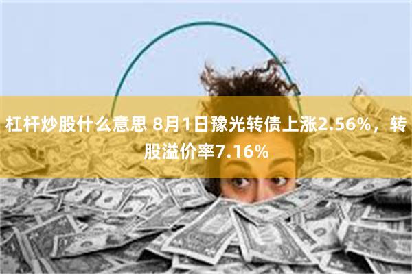 杠杆炒股什么意思 8月1日豫光转债上涨2.56%，转股溢价率7.16%