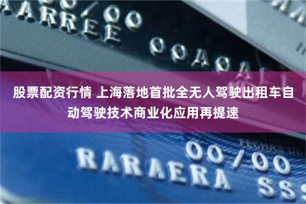 股票配资行情 上海落地首批全无人驾驶出租车自动驾驶技术商业化应用再提速