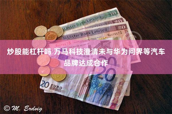 炒股能杠杆吗 万马科技澄清未与华为问界等汽车品牌达成合作