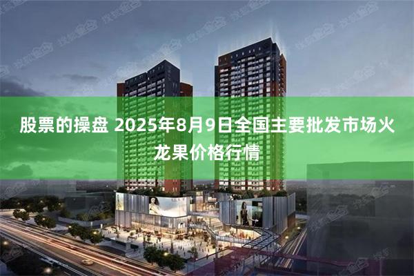 股票的操盘 2025年8月9日全国主要批发市场火龙果价格行情