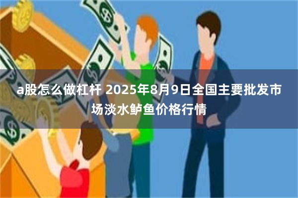 a股怎么做杠杆 2025年8月9日全国主要批发市场淡水鲈鱼价格行情