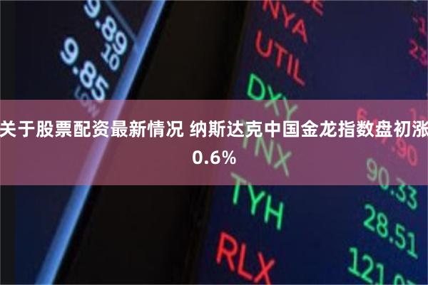 关于股票配资最新情况 纳斯达克中国金龙指数盘初涨0.6%