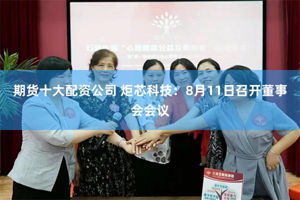 期货十大配资公司 炬芯科技：8月11日召开董事会会议