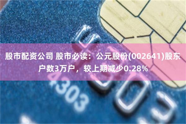 股市配资公司 股市必读：公元股份(002641)股东户数3万户，较上期减少0.28%