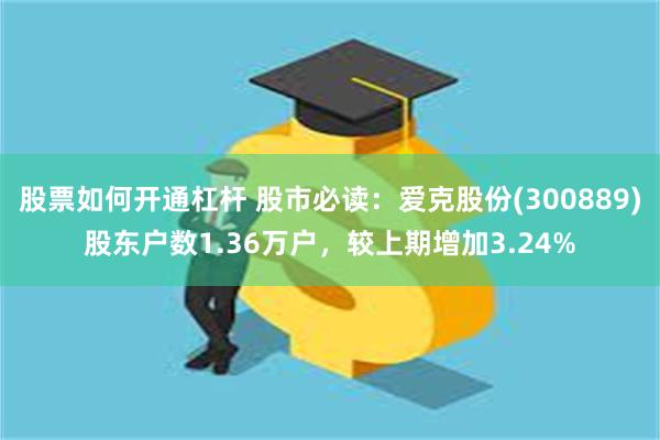 股票如何开通杠杆 股市必读：爱克股份(300889)股东户数1.36万户，较上期增加3.24%