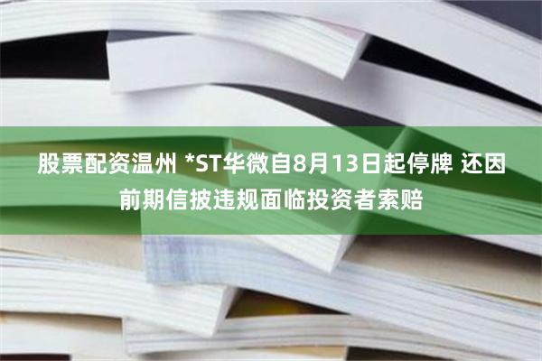 股票配资温州 *ST华微自8月13日起停牌 还因前期信披违规面临投资者索赔