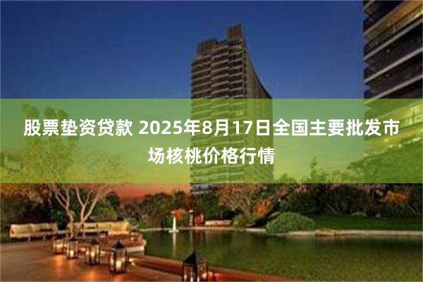股票垫资贷款 2025年8月17日全国主要批发市场核桃价格行情