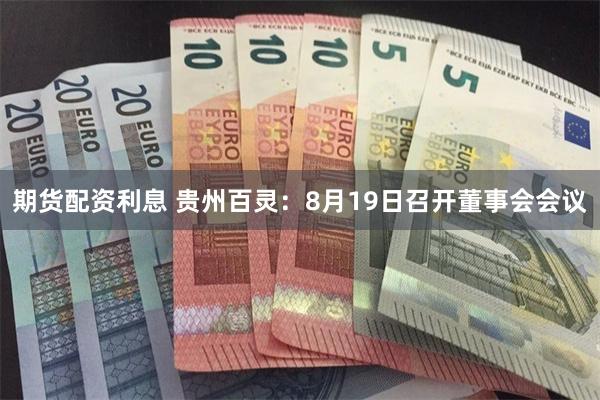 期货配资利息 贵州百灵：8月19日召开董事会会议