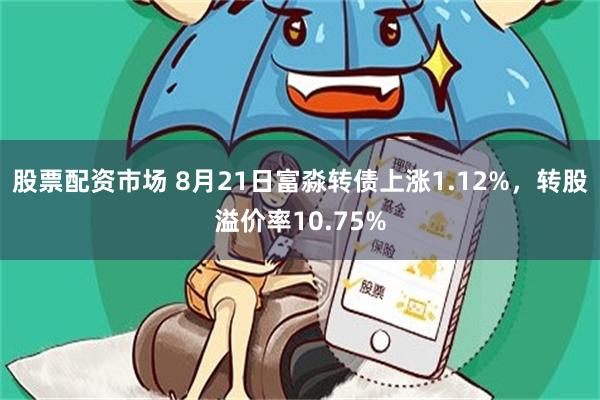 股票配资市场 8月21日富淼转债上涨1.12%，转股溢价率10.75%