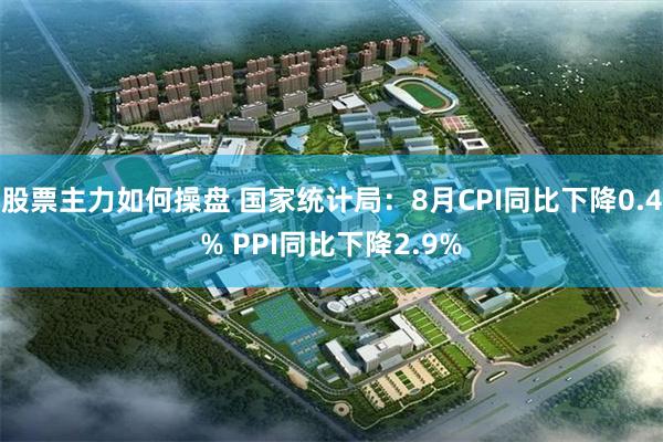 股票主力如何操盘 国家统计局：8月CPI同比下降0.4% PPI同比下降2.9%