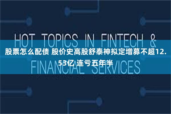 股票怎么配债 股价史高股舒泰神拟定增募不超12.53亿 连亏五年半