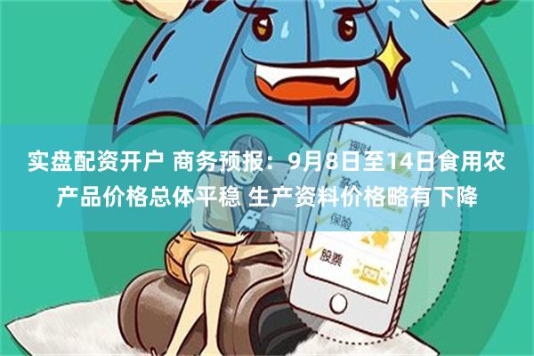 实盘配资开户 商务预报：9月8日至14日食用农产品价格总体平稳 生产资料价格略有下降