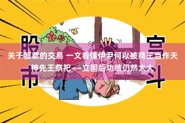 关于股票的交易 一文看懂伊尹何以被商王当作天神先王祭祀——立国后功绩仍然太大