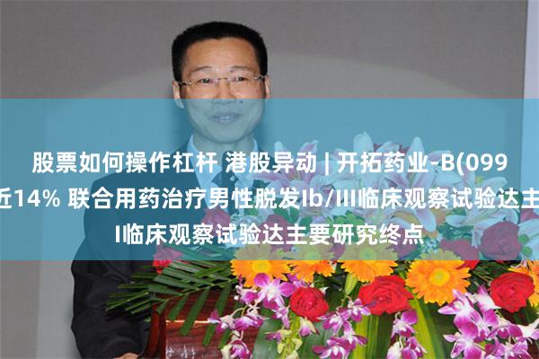 股票如何操作杠杆 港股异动 | 开拓药业-B(09939)盘中涨近14% 联合用药治疗男性脱发Ib/III临床观察试验达主要研究终点